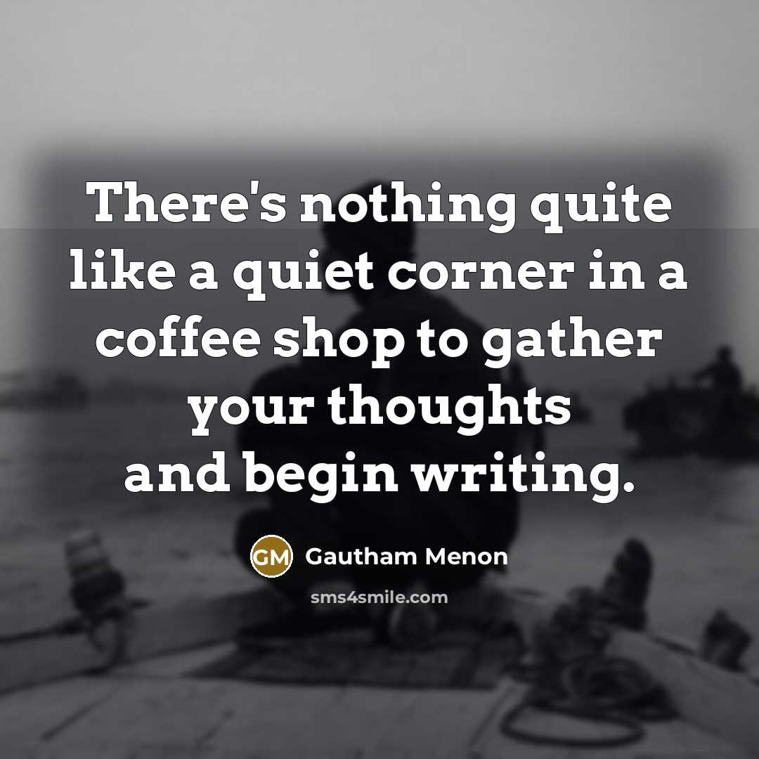 “There's nothing quite like a quiet corner in a coffee shop to gather your thoughts and begin writing.” quote by Gautham Menon