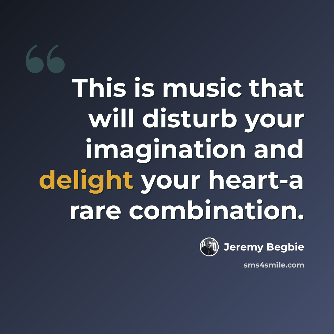 “This is music that will disturb your imagination and delight your heart-a rare combination.” quote by Jeremy Begbie