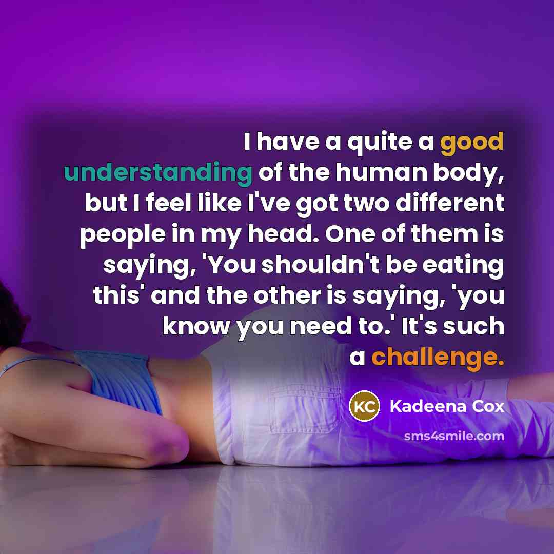 “I have a quite a good understanding of the human body, but I feel like I've got two different people in my head. One of them is saying, 'You shouldn't be eating this' and the other is saying, 'you know you need to.' It's such a challenge.” quote by Kadeena Cox