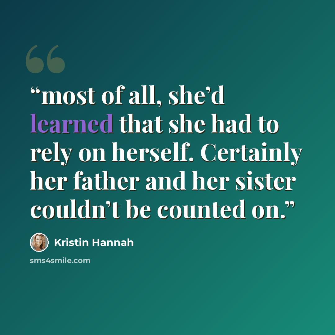 “most of all, she’d learned that she had to rely on herself. Certainly her father and her sister couldn’t be counted on.” quote by Kristin Hannah
