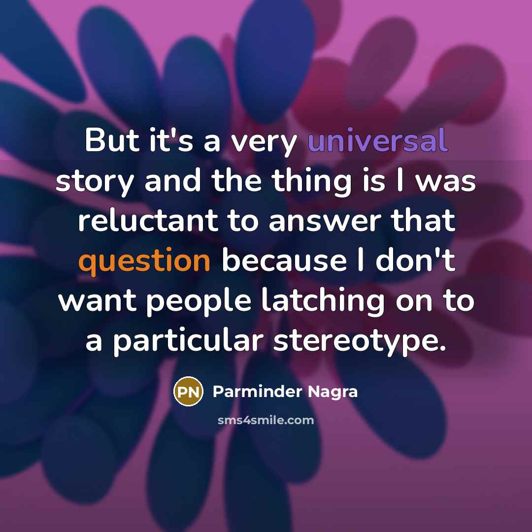 “But it's a very universal story and the thing is I was reluctant to answer that question because I don't want people latching on to a particular stereotype.” quote by Parminder Nagra