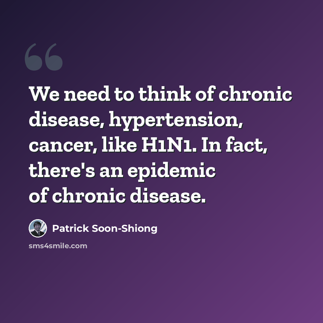 “We need to think of chronic disease, hypertension, cancer, like H1N1. In fact, there's an epidemic of chronic disease.” quote by Patrick Soon-Shiong