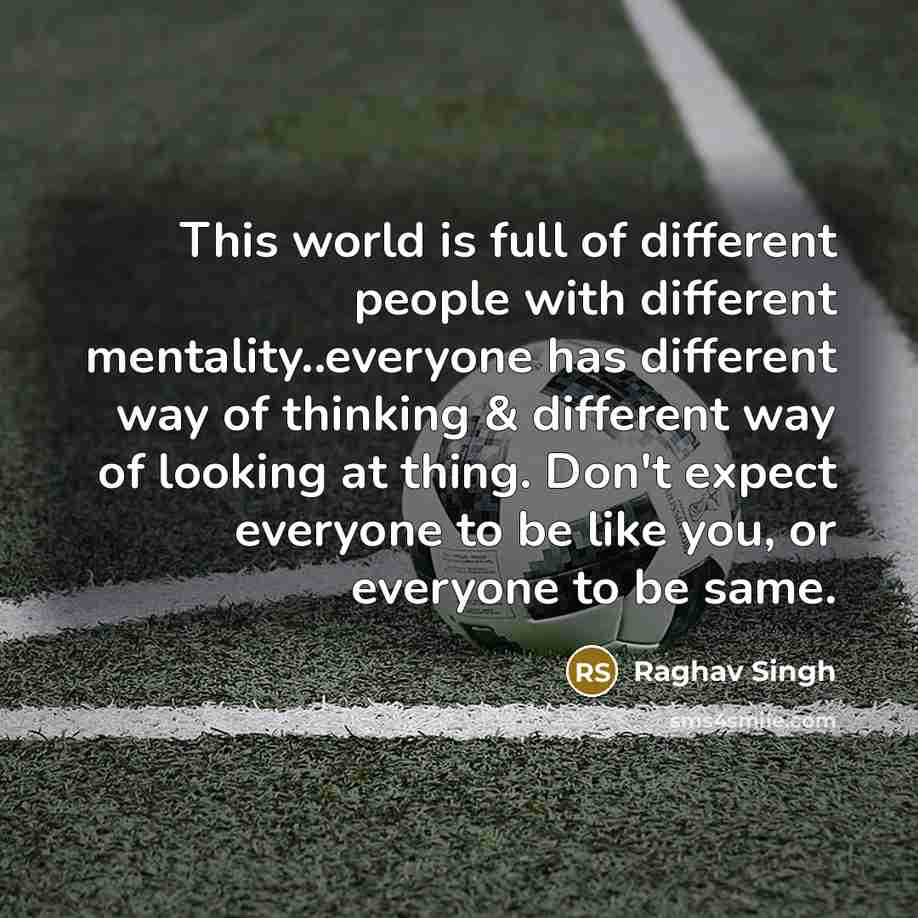 “This world is full of different people with different mentality..everyone has different way of thinking & different way of looking at thing. Don't expect everyone to be like you, or everyone to be same.” quote by Raghav Singh