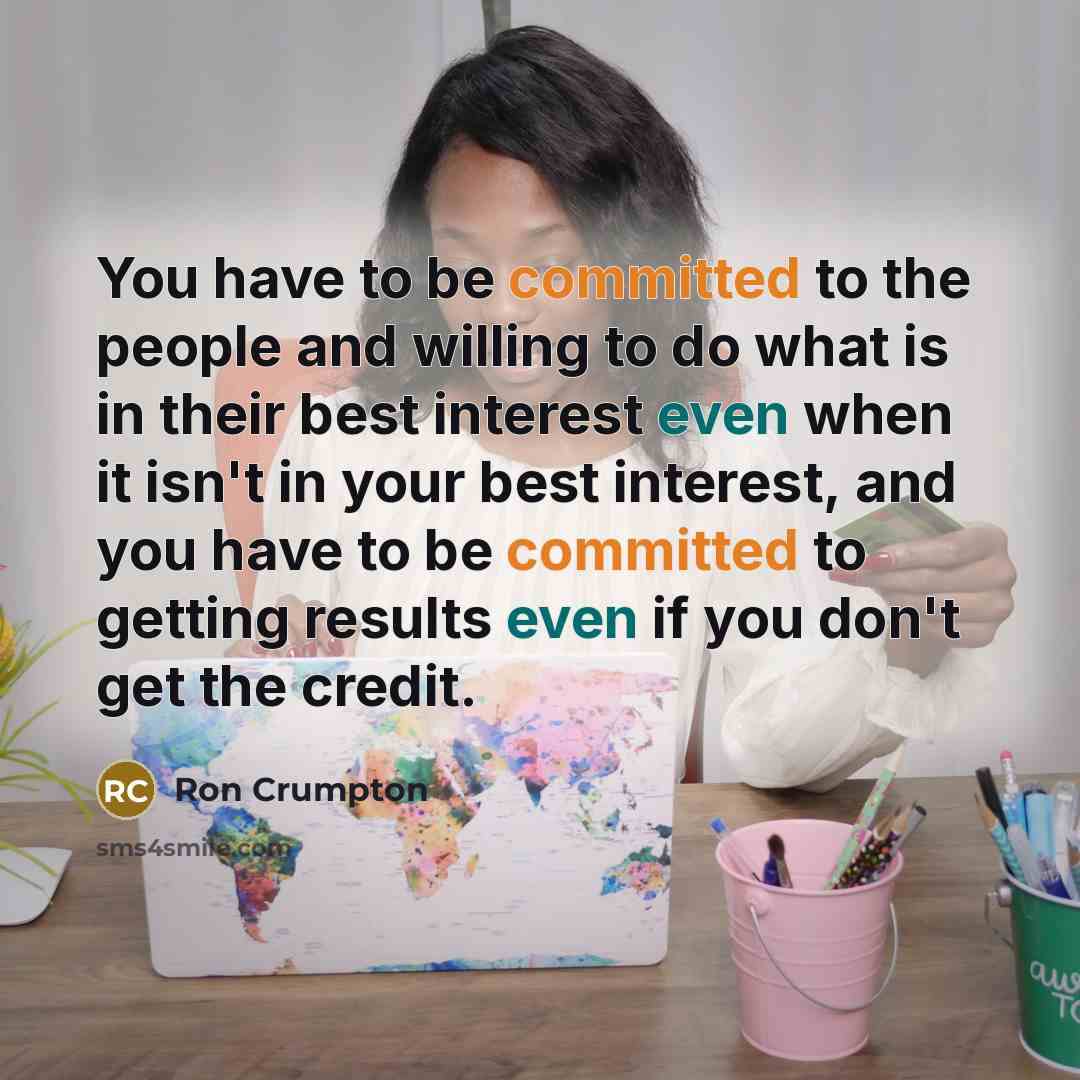 “You have to be committed to the people and willing to do what is in their best interest even when it isn't in your best interest, and you have to be committed to getting results even if you don't get the credit.” quote by Ron Crumpton