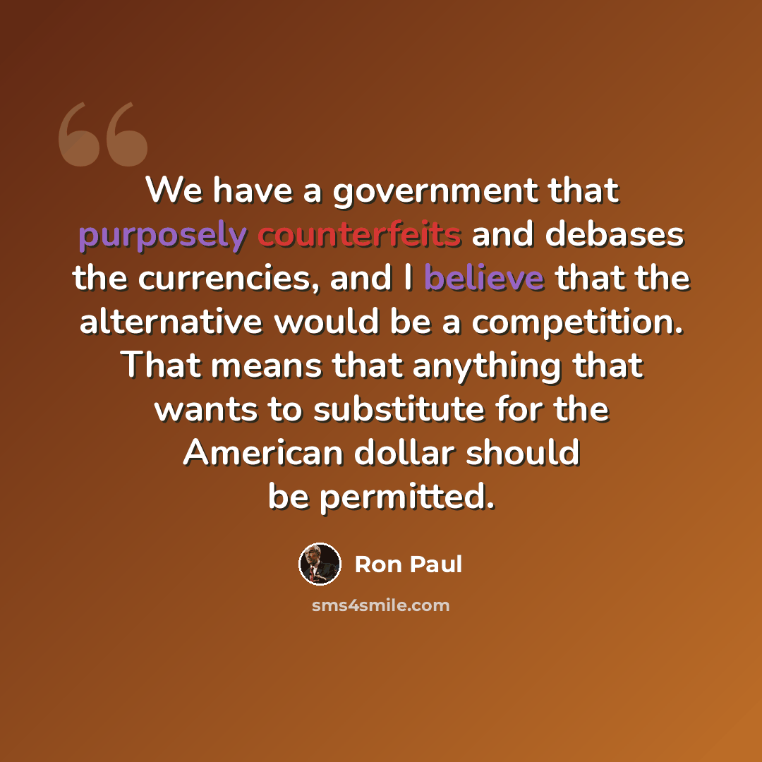 “We have a government that purposely counterfeits and debases the currencies, and I believe that the alternative would be a competition. That means that anything that wants to substitute for the American dollar should be permitted.” quote by Ron Paul