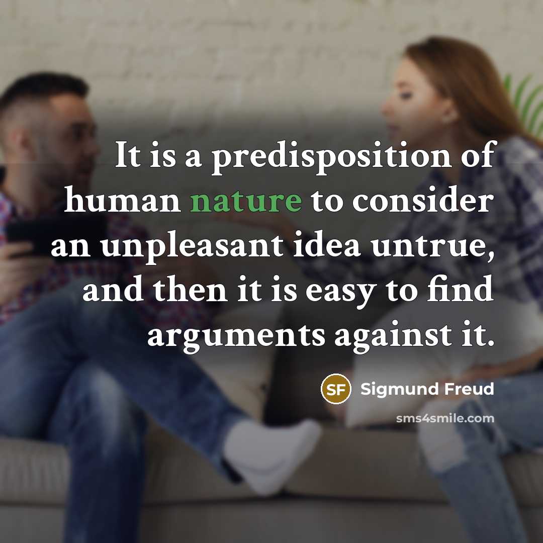 “It is a predisposition of human nature to consider an unpleasant idea untrue, and then it is easy to find arguments against it.” quote by Sigmund Freud