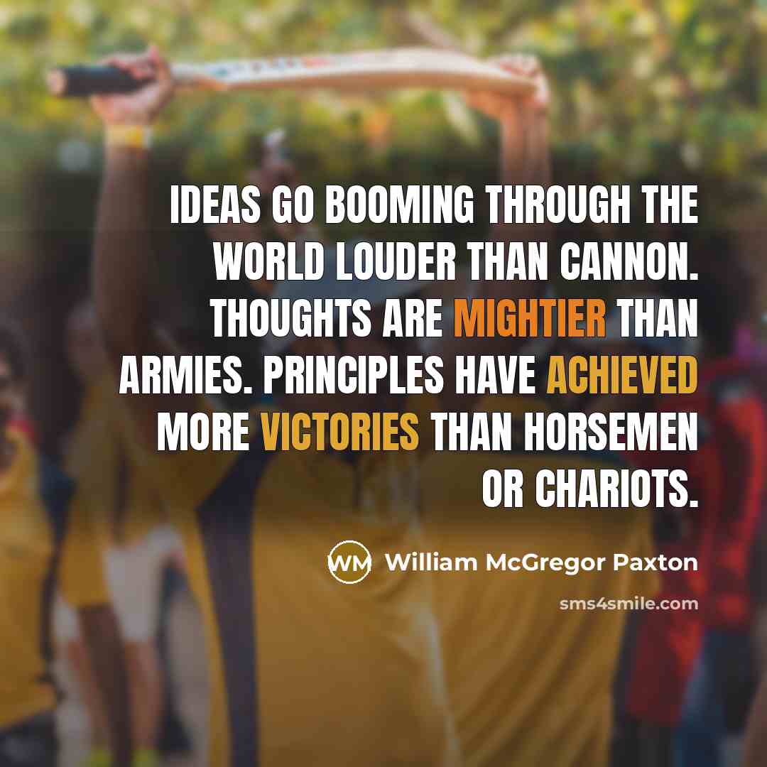 “Ideas go booming through the world louder than cannon. Thoughts are mightier than armies. Principles have achieved more victories than horsemen or chariots.” quote by William McGregor Paxton