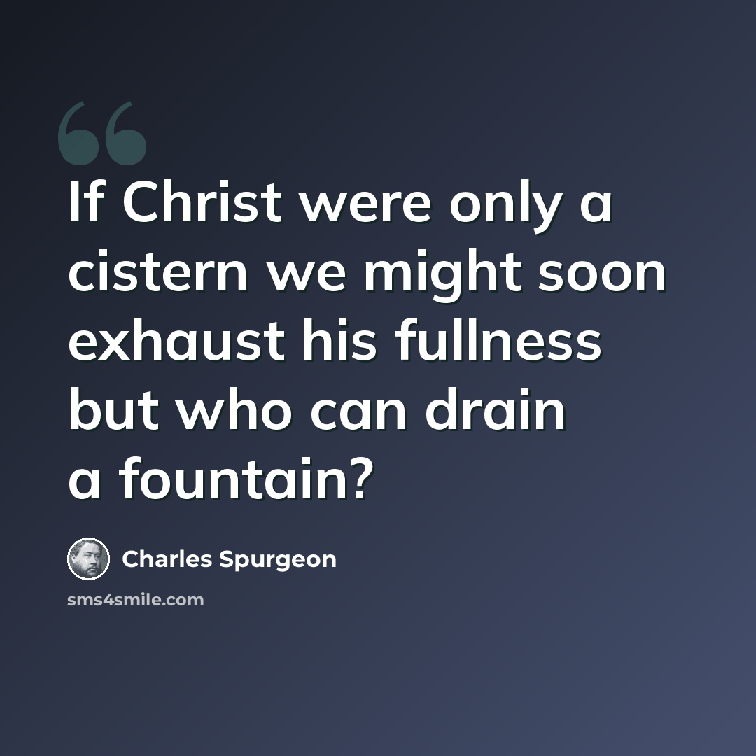 “If Christ were only a cistern we might soon exhaust his fullness but who can drain a fountain?” quote by Charles Spurgeon