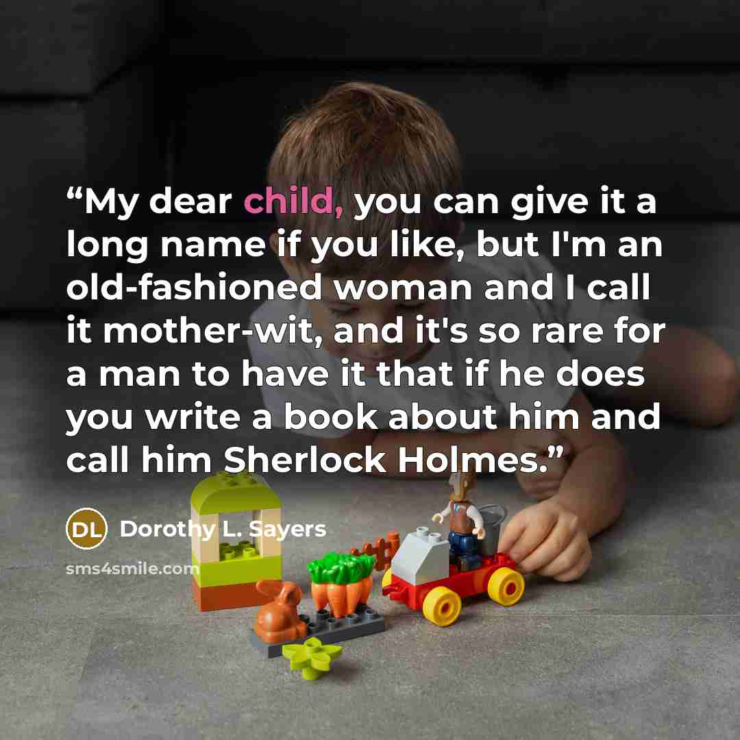 “My dear child, you can give it a long name if you like, but I'm an old-fashioned woman and I call it mother-wit, and it's so rare for a man to have it that if he does you write a book about him and call him Sherlock Holmes.” quote by Dorothy L. Sayers