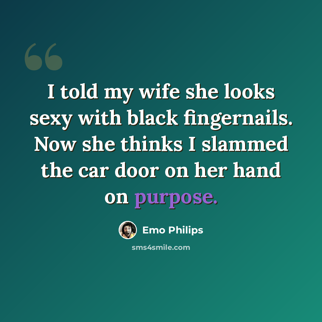 “I told my wife she looks sexy with black fingernails. Now she thinks I slammed the car door on her hand on purpose.” quote by Emo Philips