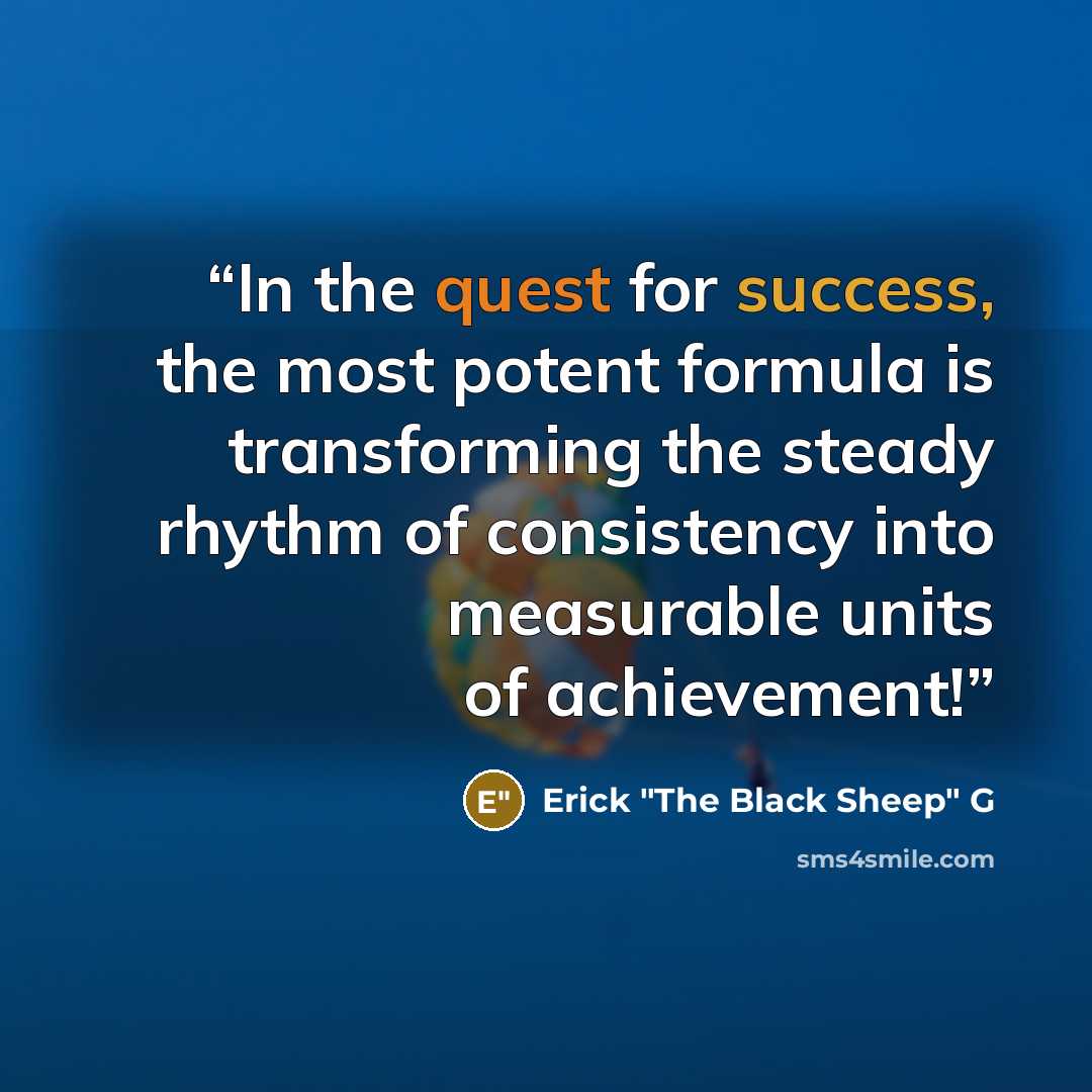 “In the quest for success, the most potent formula is transforming the steady rhythm of consistency into measurable units of achievement!” quote by Erick "The Black Sheep" G