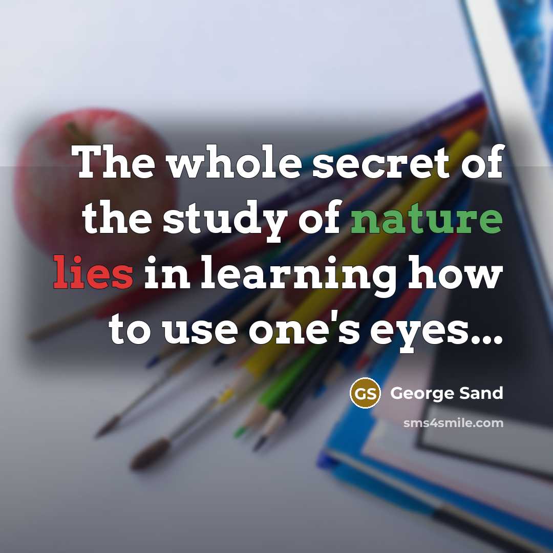 “The whole secret of the study of nature lies in learning how to use one's eyes...” quote by George Sand