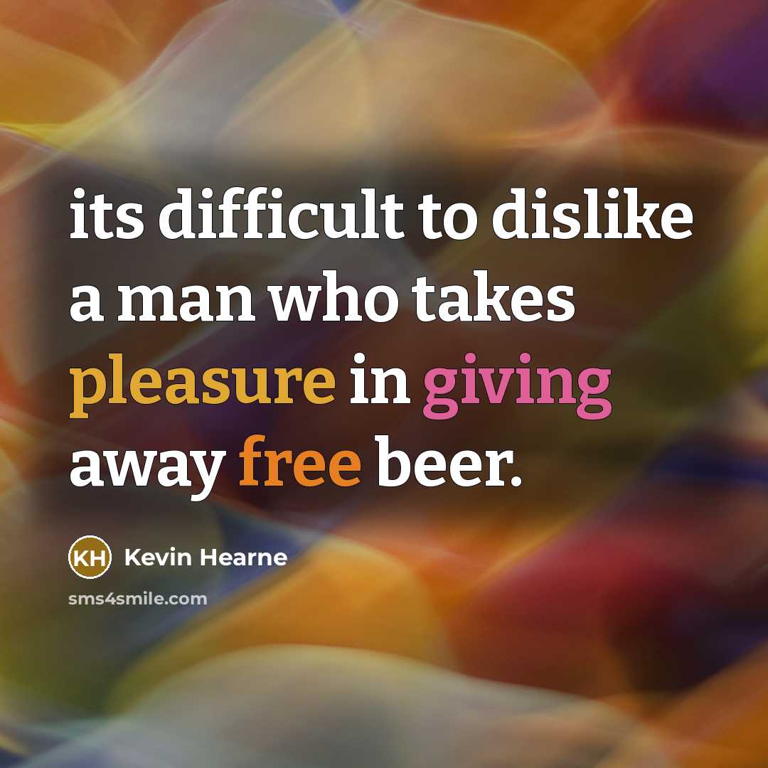 “its difficult to dislike a man who takes pleasure in giving away free beer.” quote by Kevin Hearne
