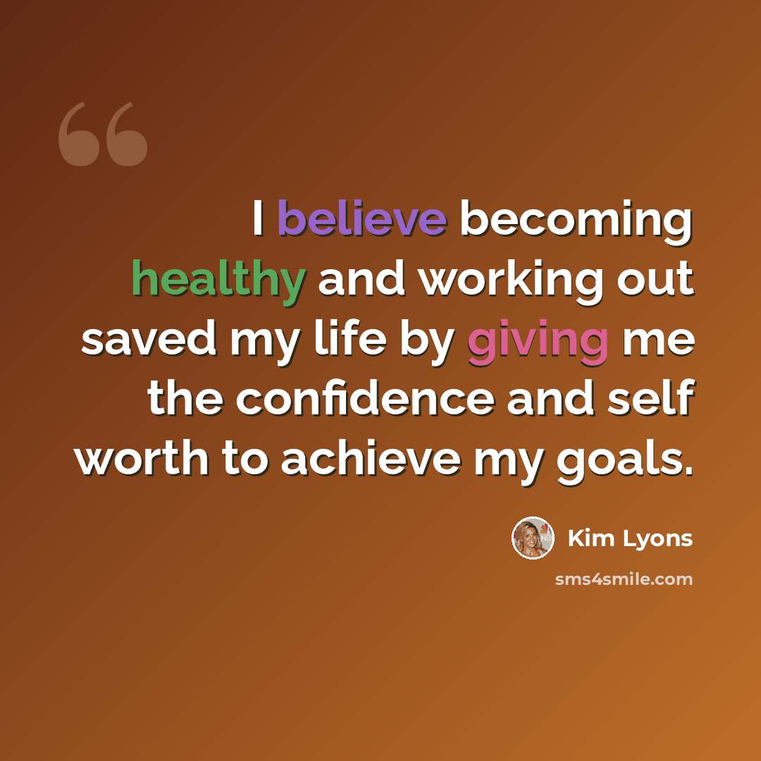“I believe becoming healthy and working out saved my life by giving me the confidence and self worth to achieve my goals.” quote by Kim Lyons