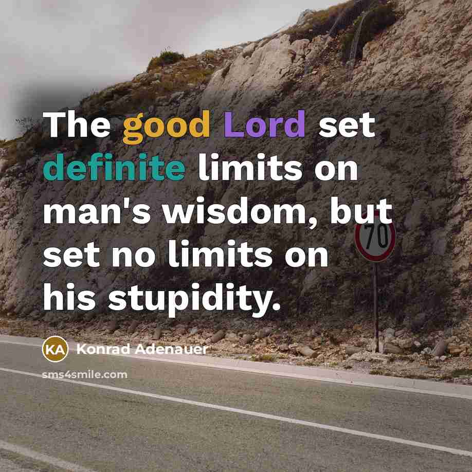 “The good Lord set definite limits on man's wisdom, but set no limits on his stupidity.” quote by Konrad Adenauer