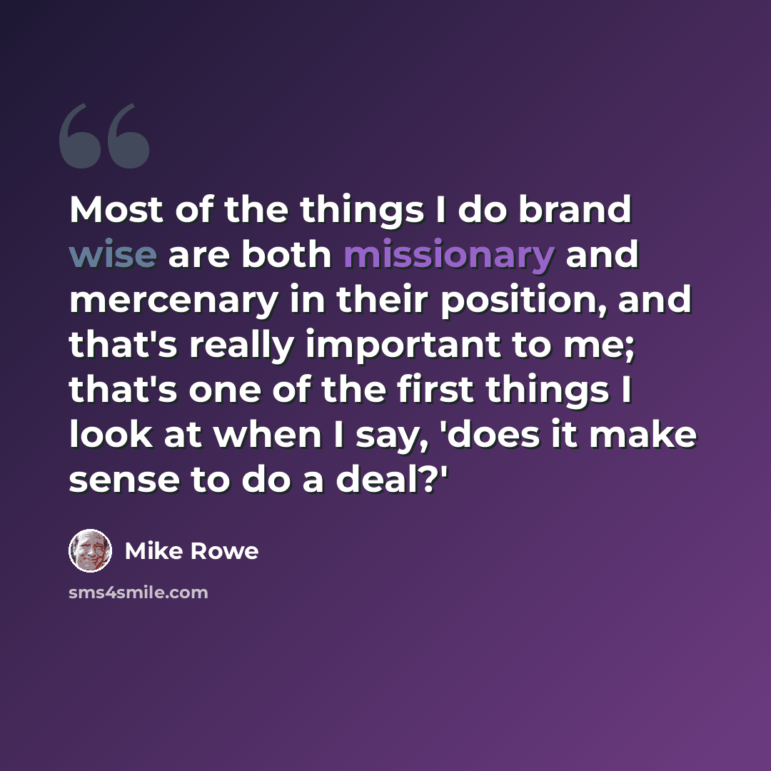“Most of the things I do brand wise are both missionary and mercenary in their position, and that's really important to me; that's one of the first things I look at when I say, 'does it make sense to do a deal?'” quote by Mike Rowe
