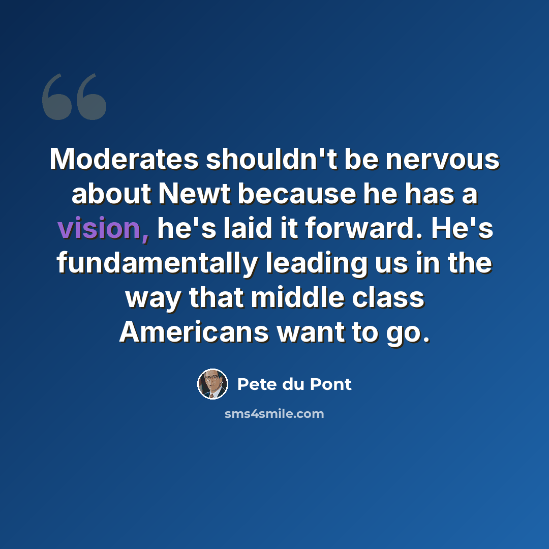 “Moderates shouldn't be nervous about Newt because he has a vision, he's laid it forward. He's fundamentally leading us in the way that middle class Americans want to go.” quote by Pete du Pont
