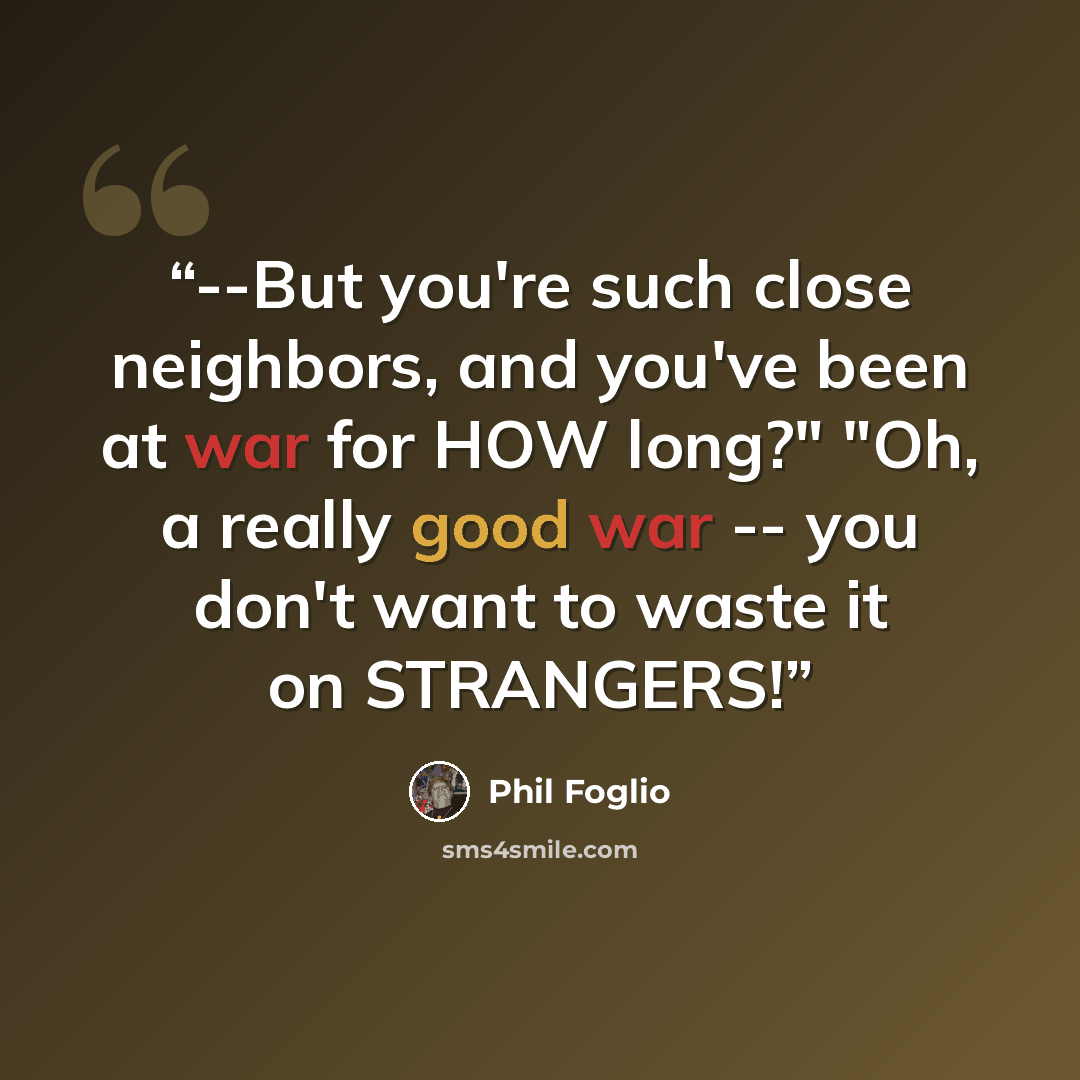 “--But you're such close neighbors, and you've been at war for HOW long?" "Oh, a really good war -- you don't want to waste it on STRANGERS!” quote by Phil Foglio
