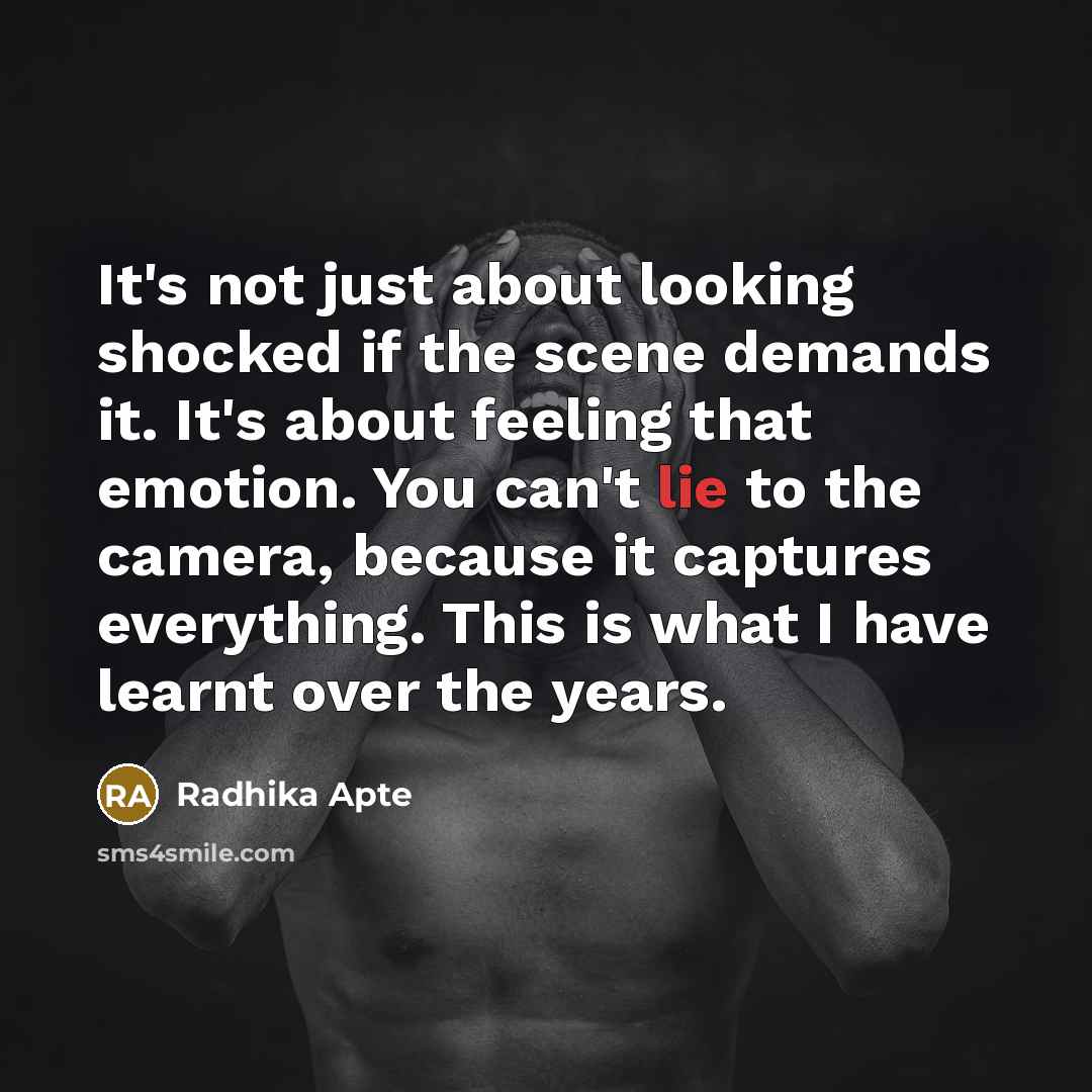 “It's not just about looking shocked if the scene demands it. It's about feeling that emotion. You can't lie to the camera, because it captures everything. This is what I have learnt over the years.” quote by Radhika Apte