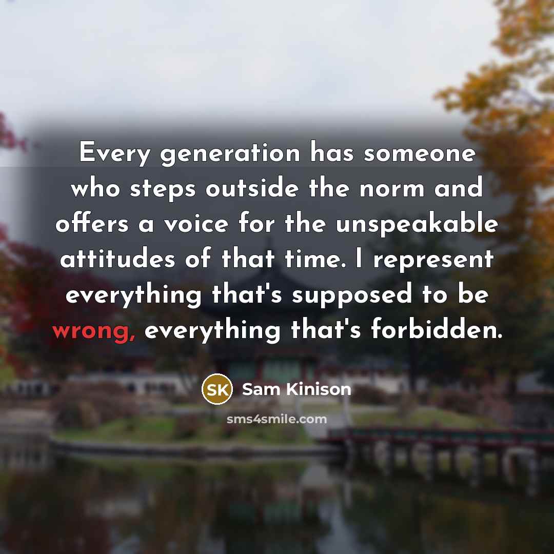 “Every generation has someone who steps outside the norm and offers a voice for the unspeakable attitudes of that time. I represent everything that's supposed to be wrong, everything that's forbidden.” quote by Sam Kinison