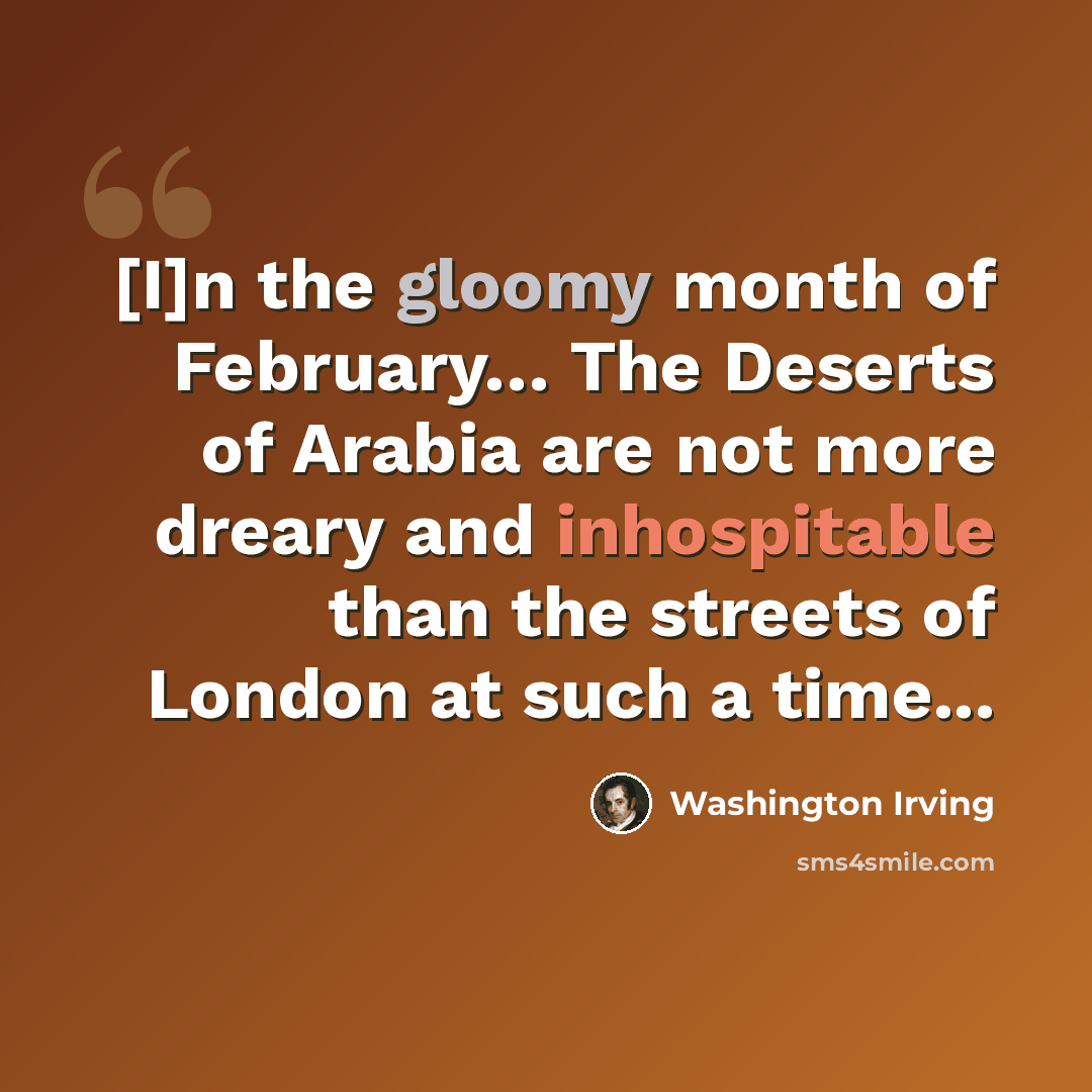 “[I]n the gloomy month of February… The Deserts of Arabia are not more dreary and inhospitable than the streets of London at such a time...” quote by Washington Irving