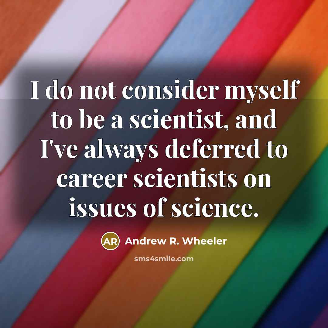 “I do not consider myself to be a scientist, and I've always deferred to career scientists on issues of science.” quote by Andrew R. Wheeler