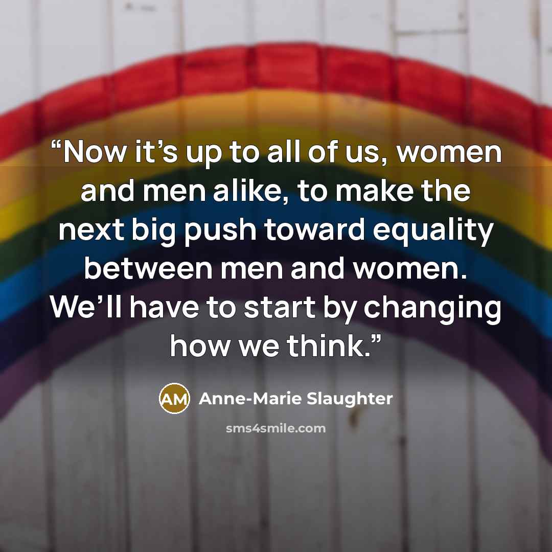 “Now it’s up to all of us, women and men alike, to make the next big push toward equality between men and women. We’ll have to start by changing how we think.” quote by Anne-Marie Slaughter