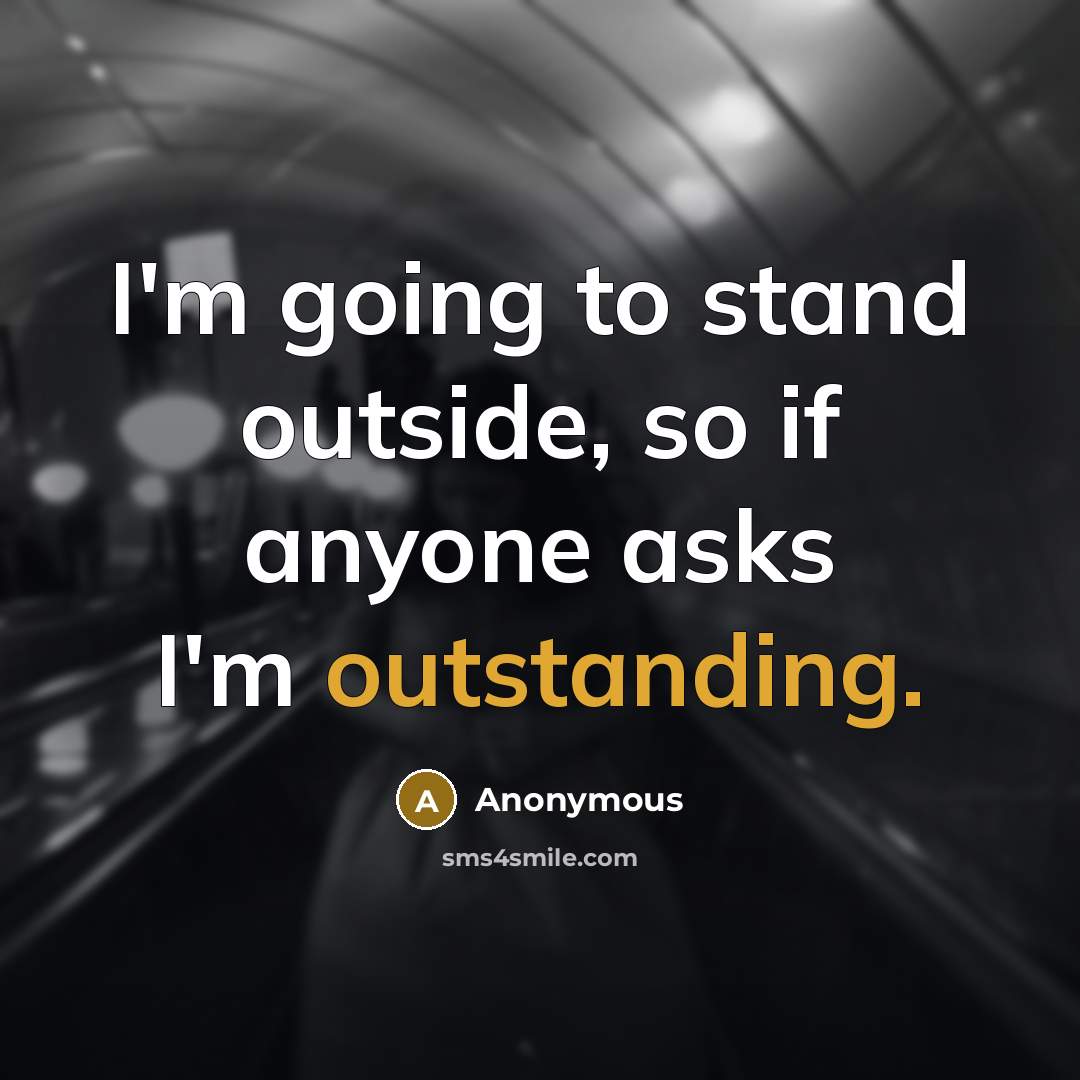 “I'm going to stand outside, so if anyone asks I'm outstanding.” quote by Anonymous