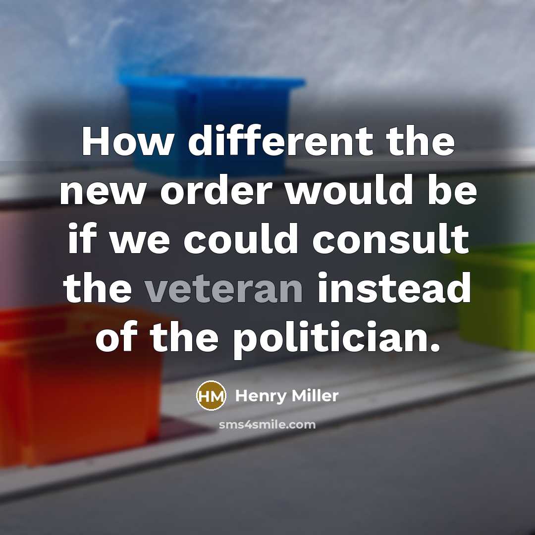 “How different the new order would be if we could consult the veteran instead of the politician.” quote by Henry Miller