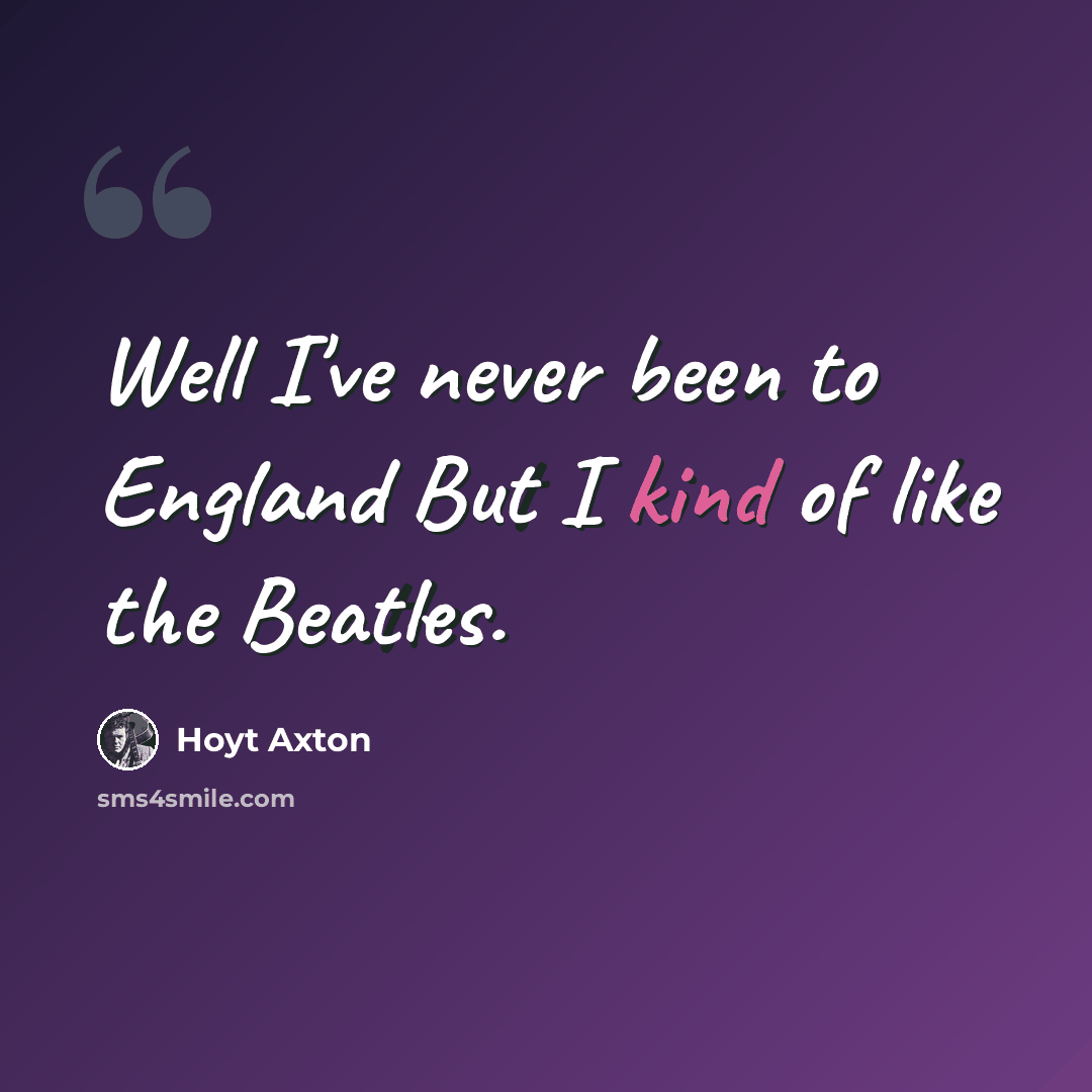 “Well I've never been to England But I kind of like the Beatles.” quote by Hoyt Axton