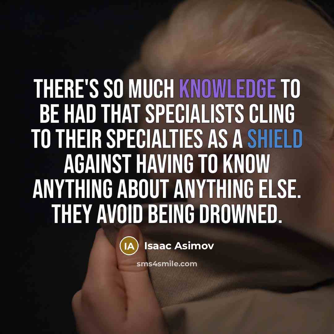 “There's so much knowledge to be had that specialists cling to their specialties as a shield against having to know anything about anything else. They avoid being drowned.” quote by Isaac Asimov