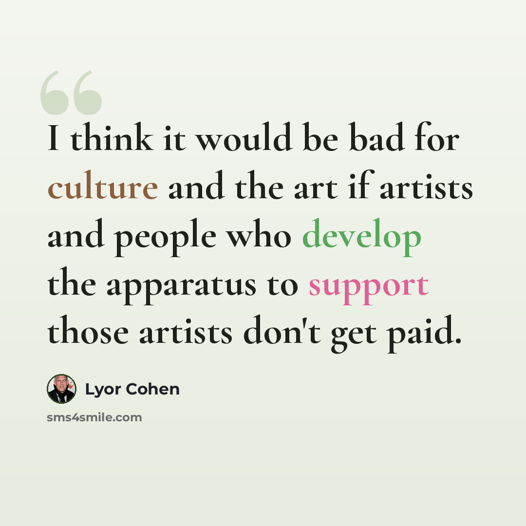 “I think it would be bad for culture and the art if artists and people who develop the apparatus to support those artists don't get paid.” quote by Lyor Cohen