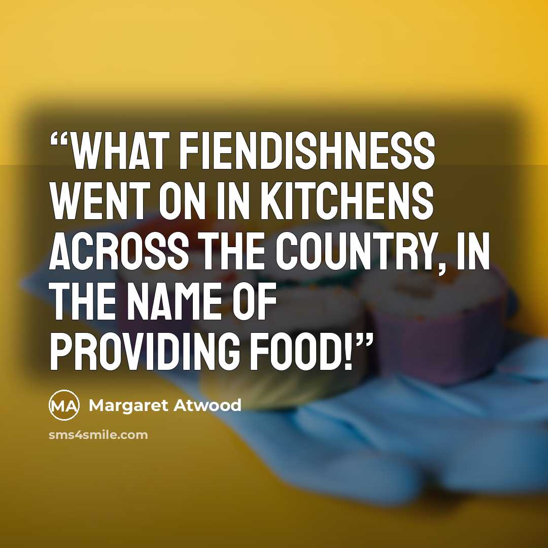 “What fiendishness went on in kitchens across the country, in the name of providing food!” quote by Margaret Atwood
