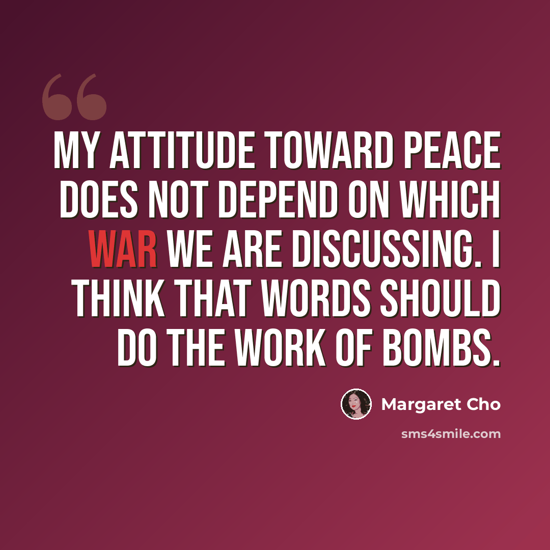 “My attitude toward peace does not depend on which war we are discussing. I think that words should do the work of bombs.” quote by Margaret Cho