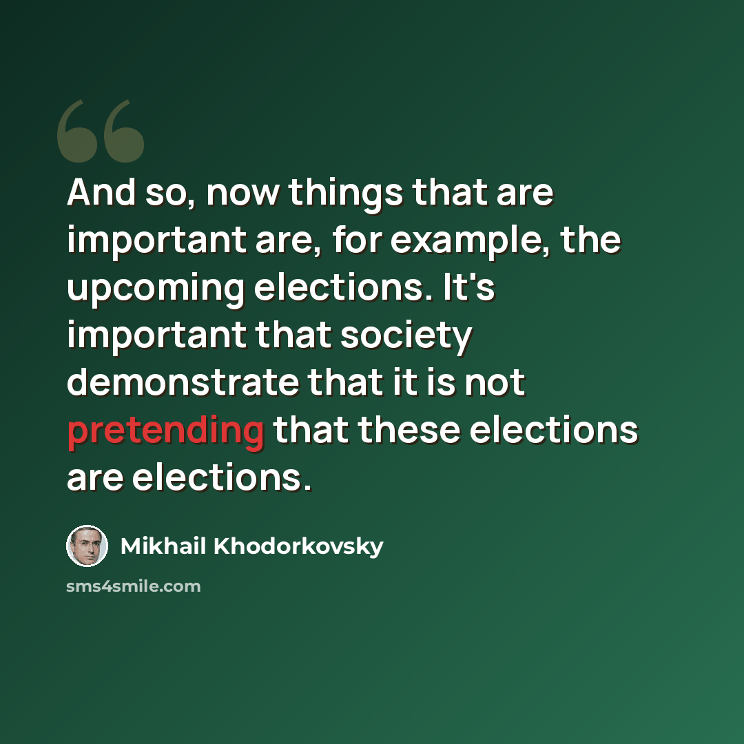 “And so, now things that are important are, for example, the upcoming elections. It's important that society demonstrate that it is not pretending that these elections are elections.” quote by Mikhail Khodorkovsky