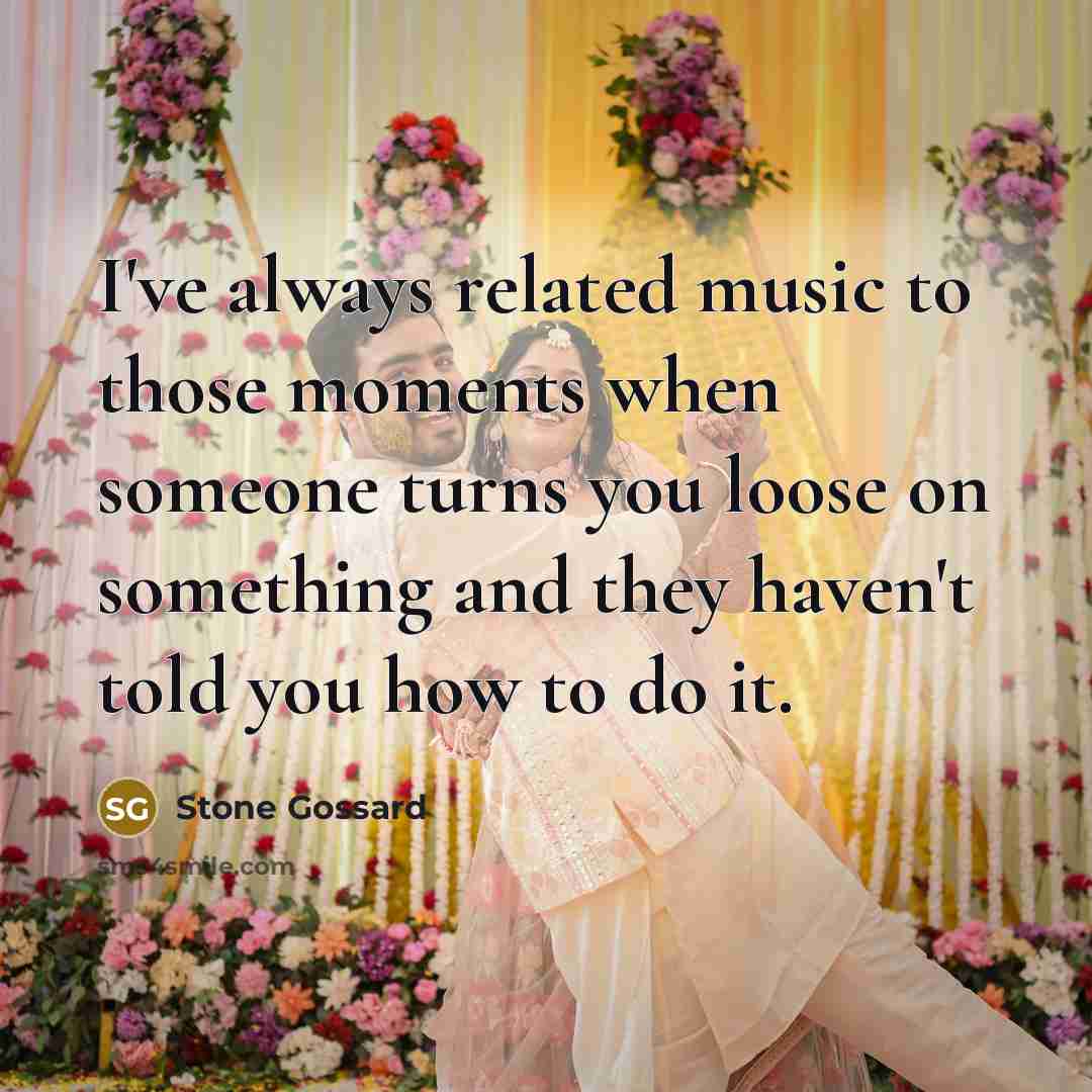 “I've always related music to those moments when someone turns you loose on something and they haven't told you how to do it.” quote by Stone Gossard