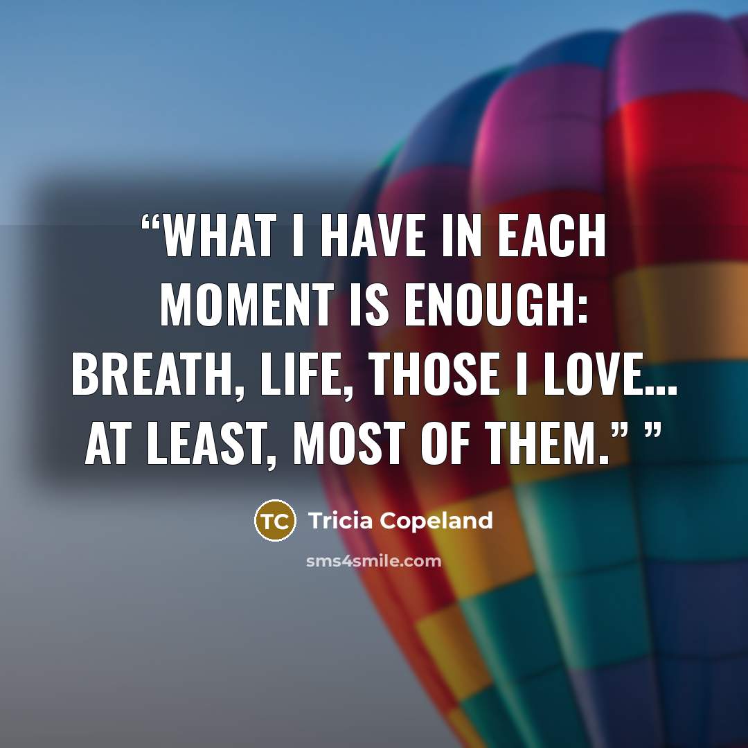 “What I have in each moment is enough: breath, life, those I love… At least, most of them.”” quote by Tricia Copeland