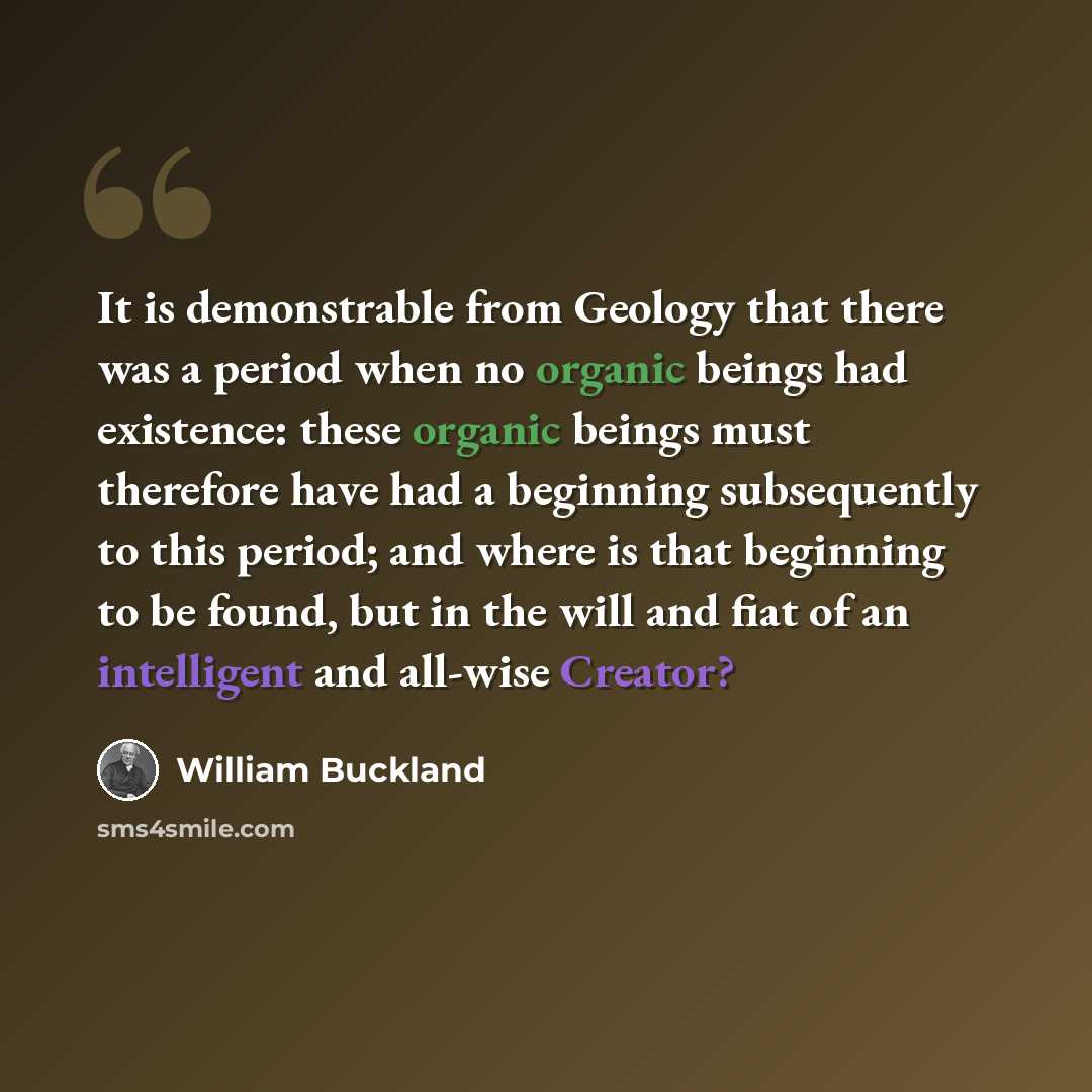 “It is demonstrable from Geology that there was a period when no organic beings had existence: these organic beings must therefore have had a beginning subsequently to this period; and where is that beginning to be found, but in the will and fiat of an intelligent and all-wise Creator?” quote by William Buckland