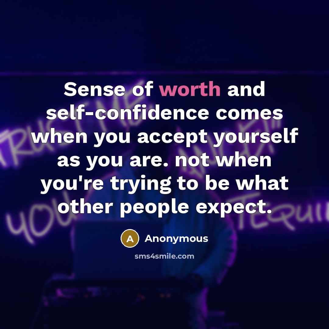 “Sense of worth and self-confidence comes when you accept yourself as you are. not when you're trying to be what other people expect.” quote by Anonymous