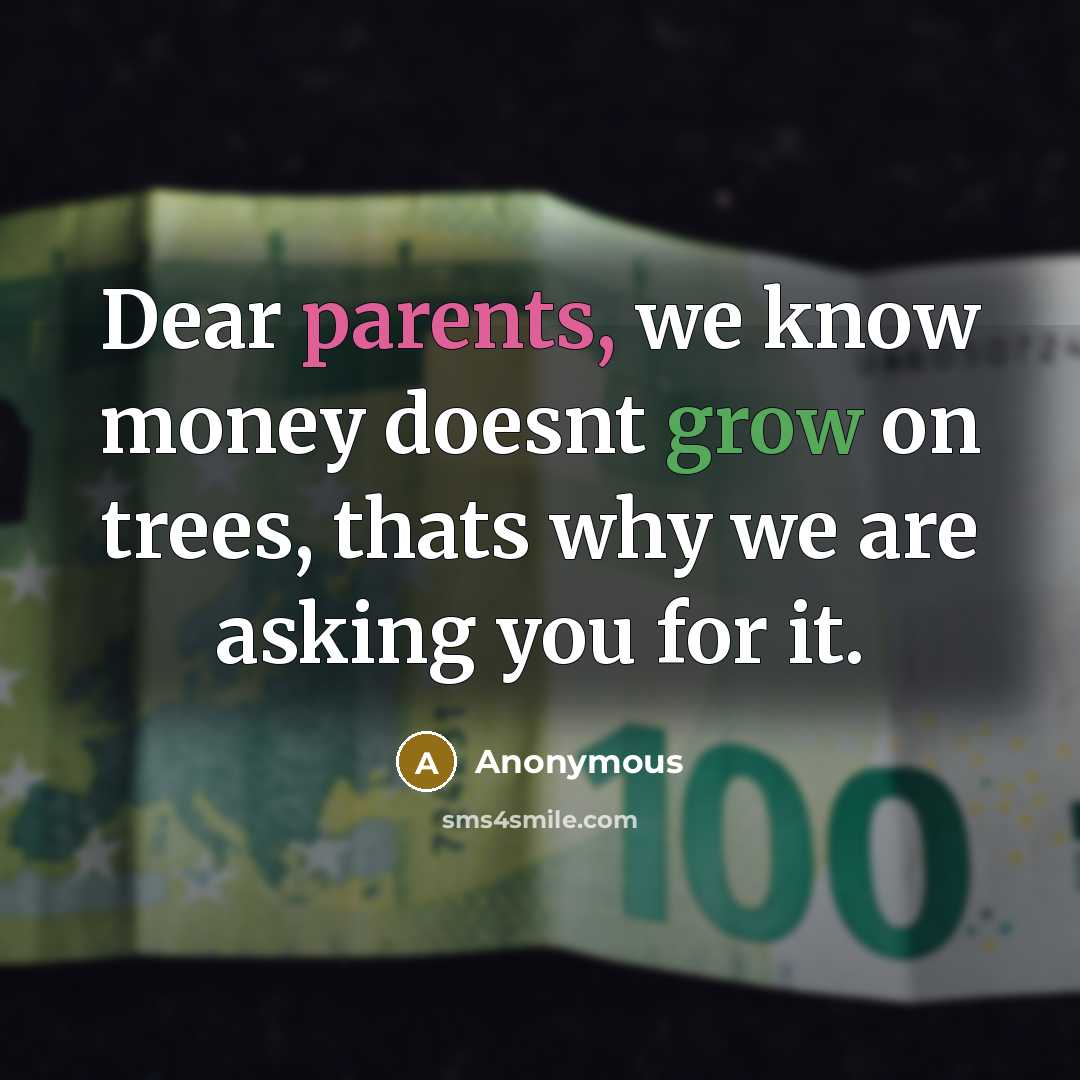 “Dear parents, we know money doesnt grow on trees, thats why we are asking you for it.” quote by Anonymous