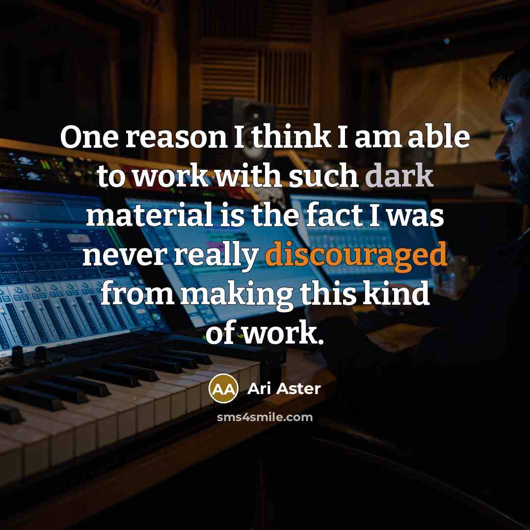 “One reason I think I am able to work with such dark material is the fact I was never really discouraged from making this kind of work.” quote by Ari Aster