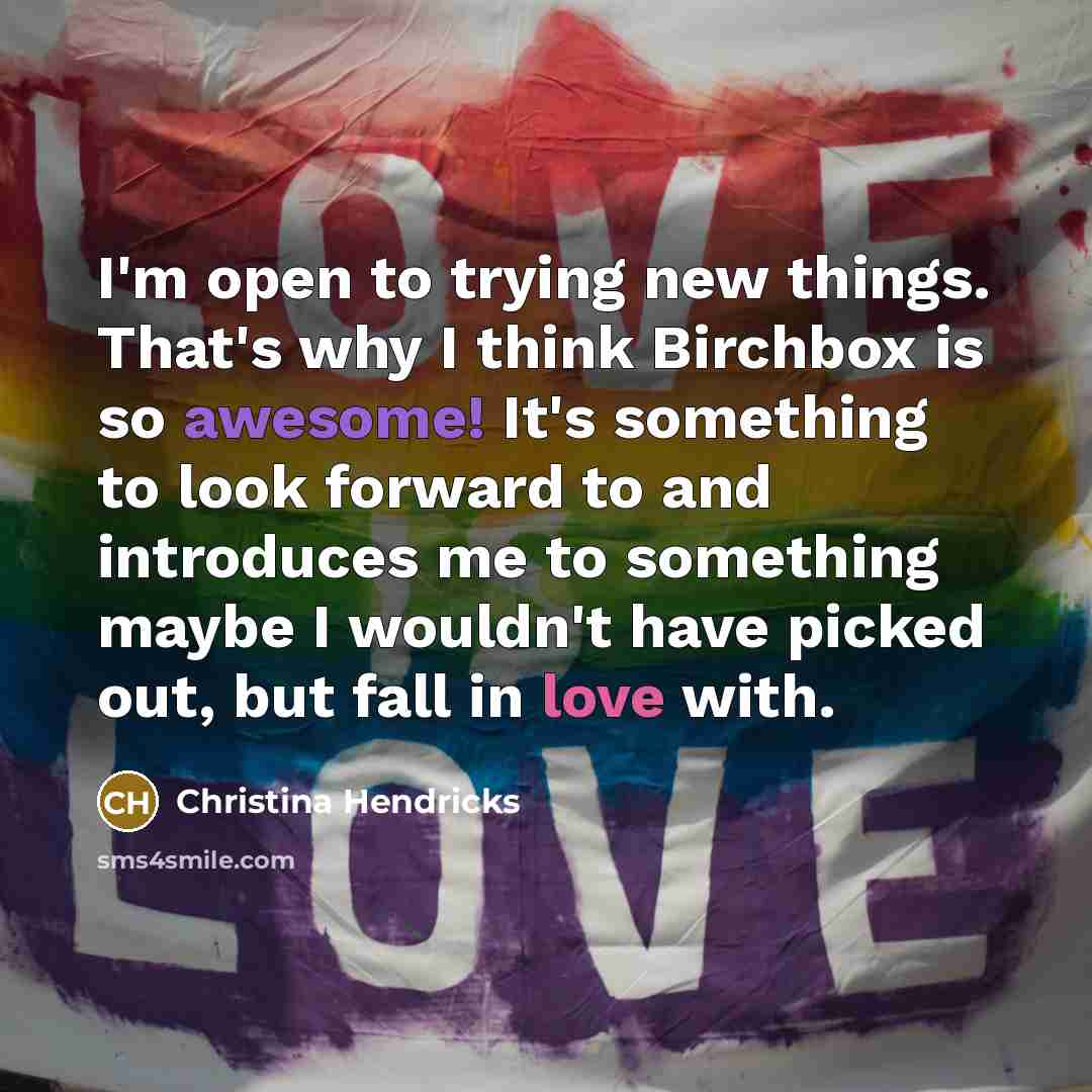 “I'm open to trying new things. That's why I think Birchbox is so awesome! It's something to look forward to and introduces me to something maybe I wouldn't have picked out, but fall in love with.” quote by Christina Hendricks
