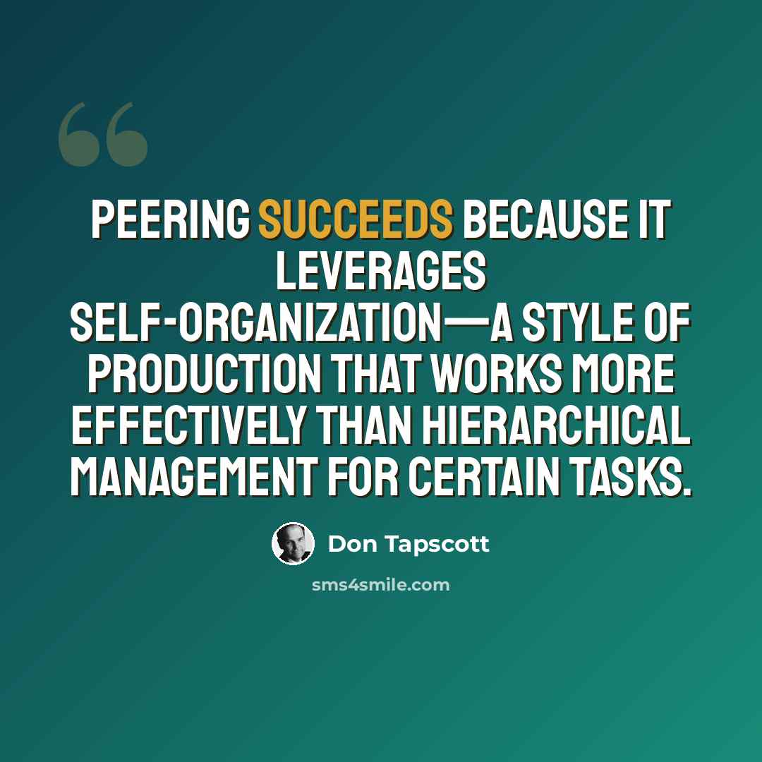 “Peering succeeds because it leverages self-organization—a style of production that works more effectively than hierarchical management for certain tasks.” quote by Don Tapscott