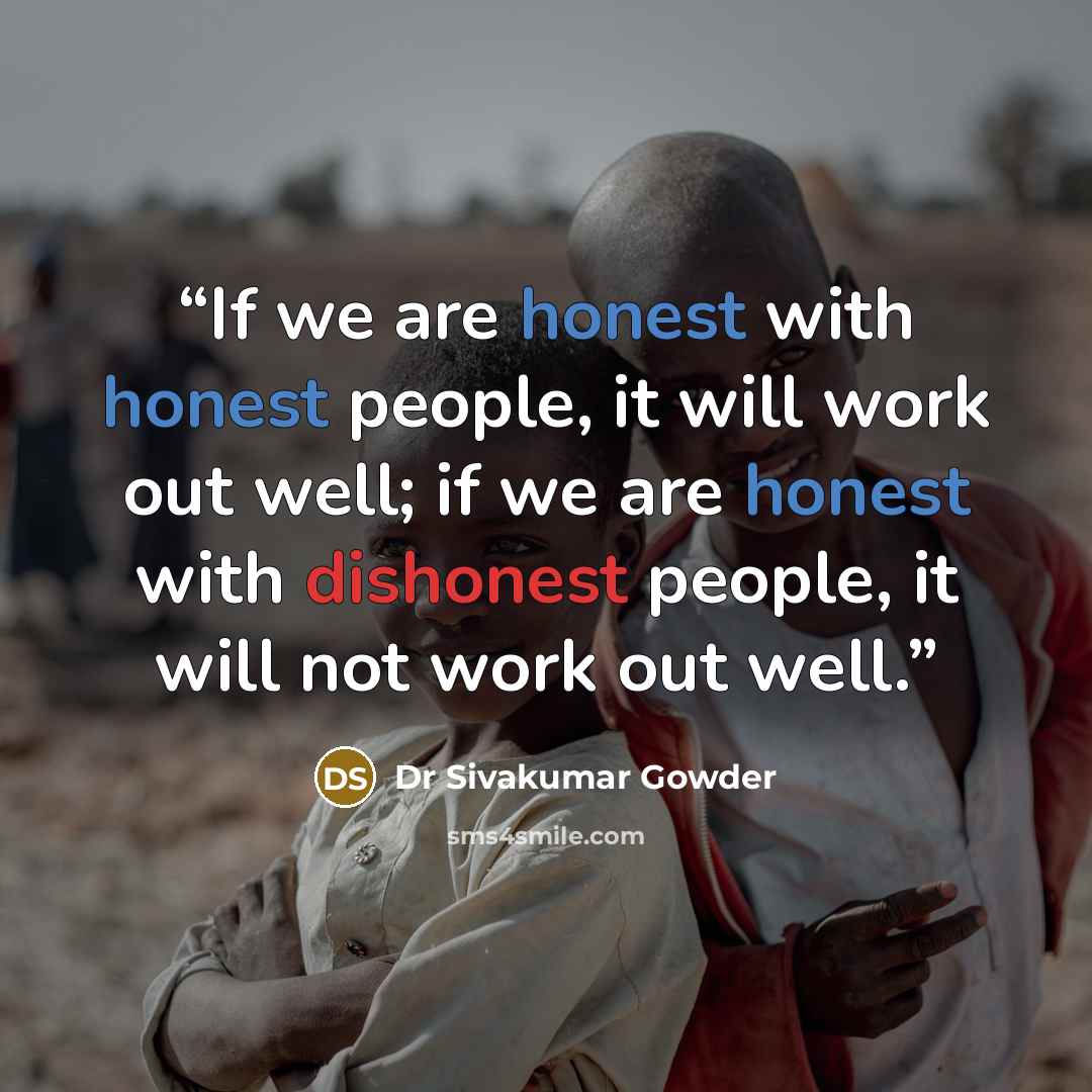 “If we are honest with honest people, it will work out well; if we are honest with dishonest people, it will not work out well.” quote by Dr Sivakumar Gowder