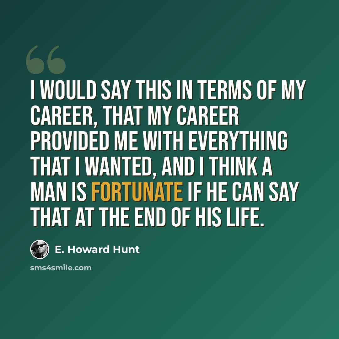 “I would say this in terms of my career, that my career provided me with everything that I wanted, and I think a man is fortunate if he can say that at the end of his life.” quote by E. Howard Hunt