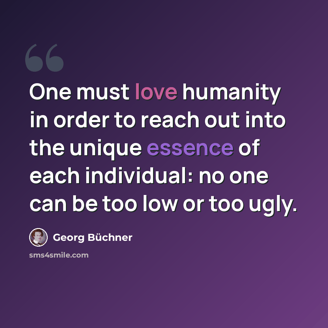 “One must love humanity in order to reach out into the unique essence of each individual: no one can be too low or too ugly.” quote by Georg Buchner