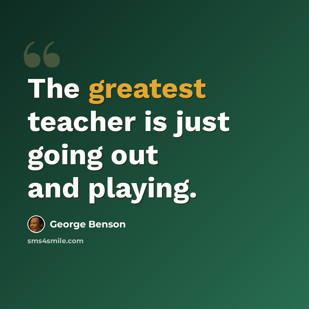 “The greatest teacher is just going out and playing.” quote by George Benson