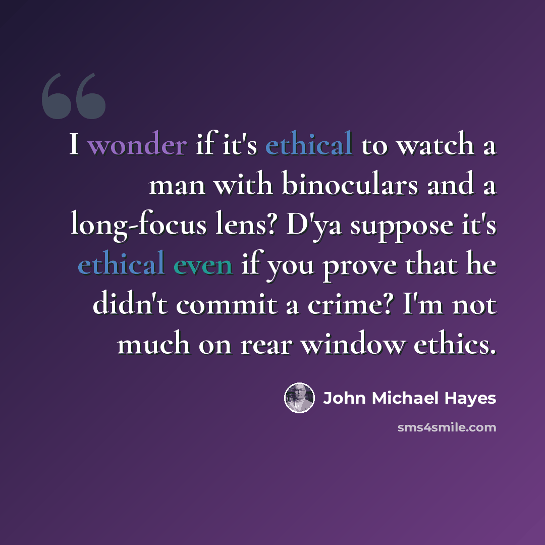 “I wonder if it's ethical to watch a man with binoculars and a long-focus lens? D'ya suppose it's ethical even if you prove that he didn't commit a crime? I'm not much on rear window ethics.” quote by John Michael Hayes