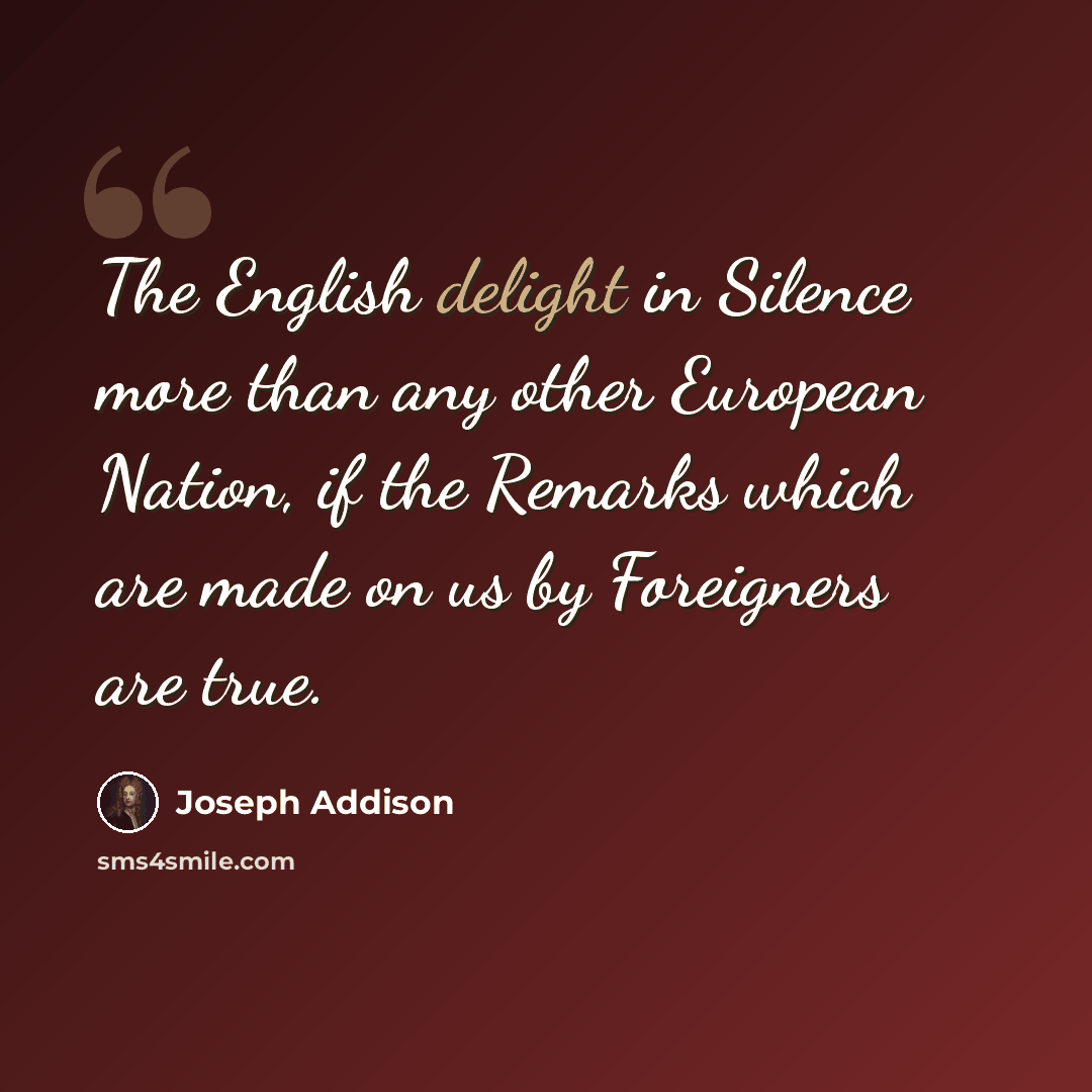 “The English delight in Silence more than any other European Nation, if the Remarks which are made on us by Foreigners are true.” quote by Joseph Addison