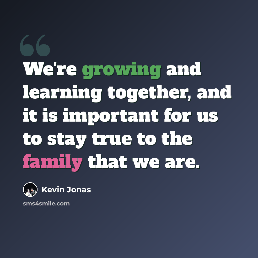“We're growing and learning together, and it is important for us to stay true to the family that we are.” quote by Kevin Jonas